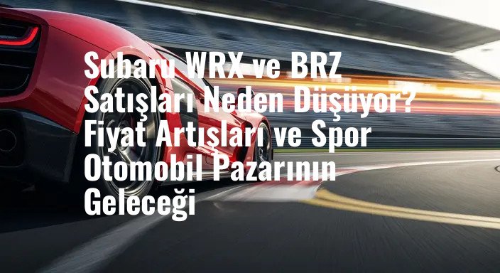 Subaru WRX ve BRZ Satışları Neden Düşüyor? Fiyat Artışları ve Spor Otomobil Pazarının Geleceği