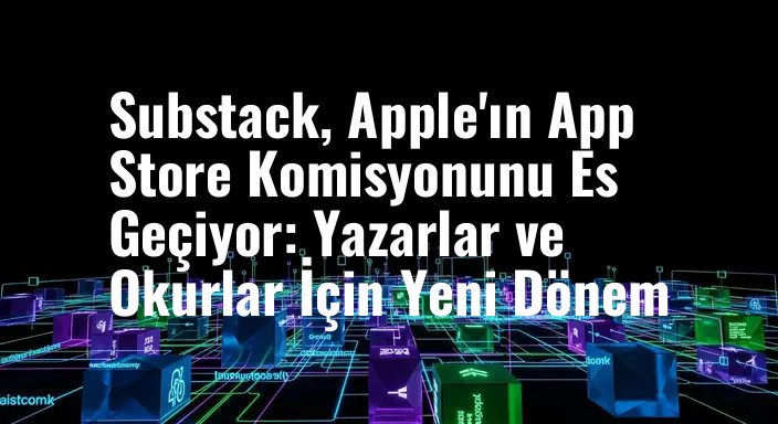 Substack, Apple'ın App Store Komisyonunu Es Geçiyor: Yazarlar ve Okurlar İçin Yeni Dönem