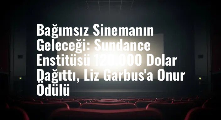 Bağımsız Sinemanın Geleceği: Sundance Enstitüsü 120.000 Dolar Dağıttı, Liz Garbus'a Onur Ödülü