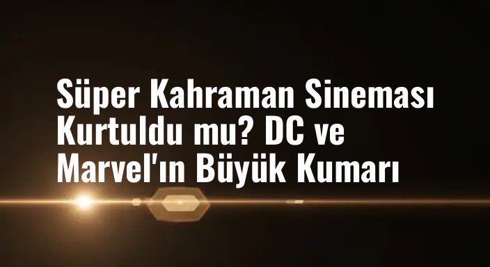 Süper Kahraman Sineması Kurtuldu mu? DC ve Marvel'ın Büyük Kumarı