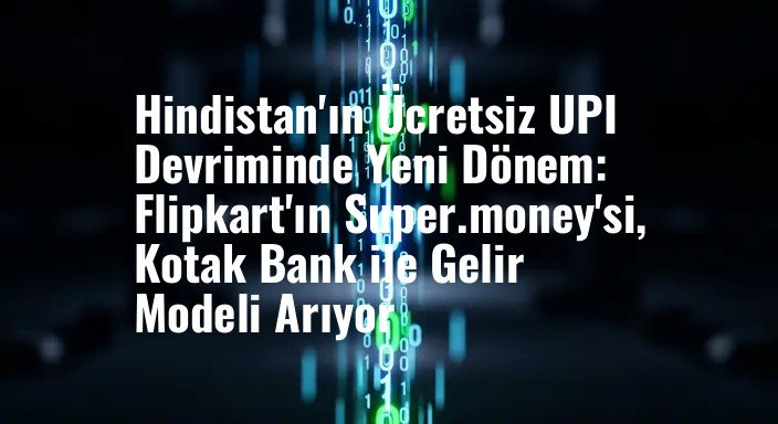 Hindistan'ın Ücretsiz UPI Devriminde Yeni Dönem: Flipkart'ın Super.money'si, Kotak Bank ile Gelir Modeli Arıyor