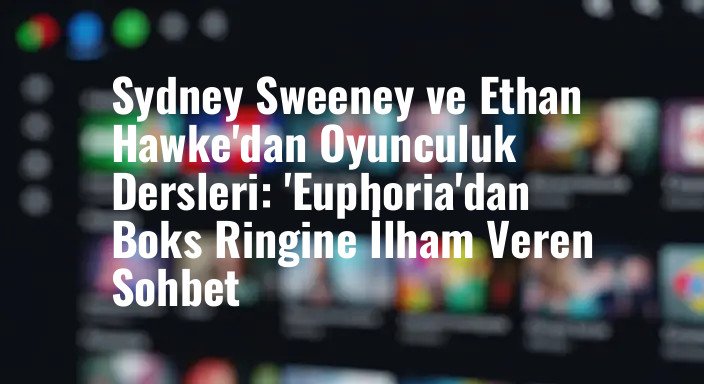 Sydney Sweeney ve Ethan Hawke'dan Oyunculuk Dersleri: 'Euphoria'dan Boks Ringine İlham Veren Sohbet