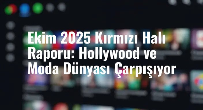 Ekim 2025 Kırmızı Halı Raporu: Hollywood ve Moda Dünyası Çarpışıyor