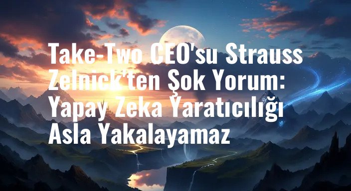Take-Two CEO'su Strauss Zelnick'ten Şok Yorum: Yapay Zeka Yaratıcılığı Asla Yakalayamaz
