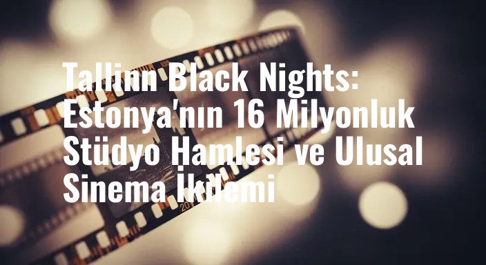 Tallinn Black Nights: Estonya'nın 16 Milyonluk Stüdyo Hamlesi ve Ulusal Sinema İkilemi