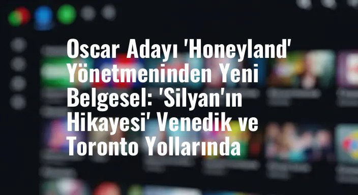 Oscar Adayı 'Honeyland' Yönetmeninden Yeni Belgesel: 'Silyan'ın Hikayesi' Venedik ve Toronto Yollarında