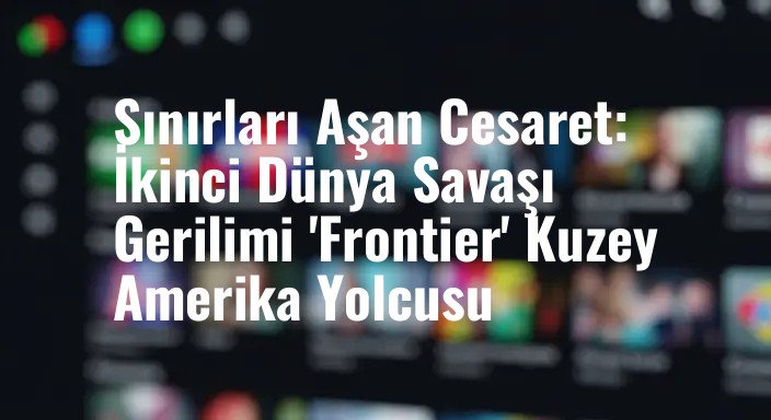 Sınırları Aşan Cesaret: İkinci Dünya Savaşı Gerilimi 'Frontier' Kuzey Amerika Yolcusu
