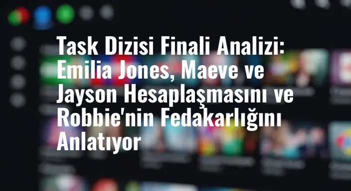 Task Dizisi Finali Analizi: Emilia Jones, Maeve ve Jayson Hesaplaşmasını ve Robbie'nin Fedakarlığını Anlatıyor
