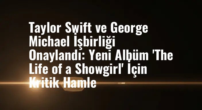 Taylor Swift ve George Michael İşbirliği Onaylandı: Yeni Albüm 'The Life of a Showgirl' İçin Kritik Hamle