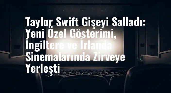 Taylor Swift Gişeyi Salladı: Yeni Özel Gösterimi, İngiltere ve İrlanda Sinemalarında Zirveye Yerleşti