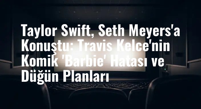 Taylor Swift, Seth Meyers'a Konuştu: Travis Kelce'nin Komik 'Barbie' Hatası ve Düğün Planları