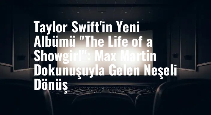 Taylor Swift'in Yeni Albümü "The Life of a Showgirl": Max Martin Dokunuşuyla Gelen Neşeli Dönüş