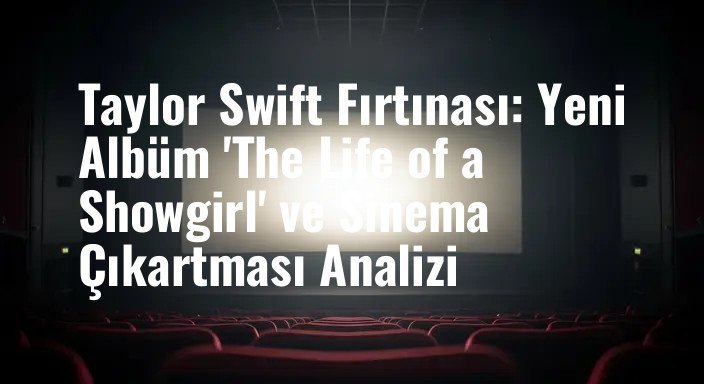 Taylor Swift Fırtınası: Yeni Albüm 'The Life of a Showgirl' ve Sinema Çıkartması Analizi