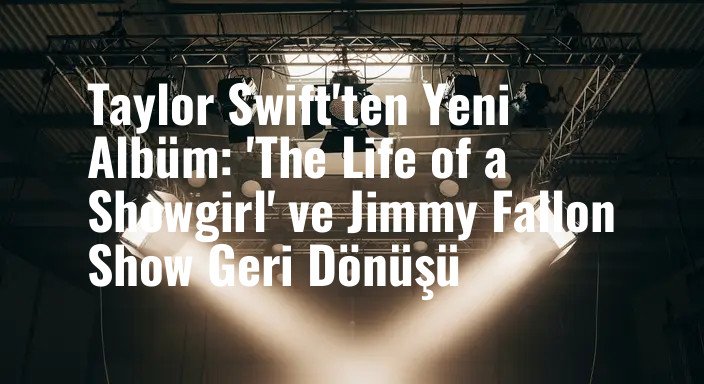Taylor Swift'ten Yeni Albüm: 'The Life of a Showgirl' ve Jimmy Fallon Show Geri Dönüşü