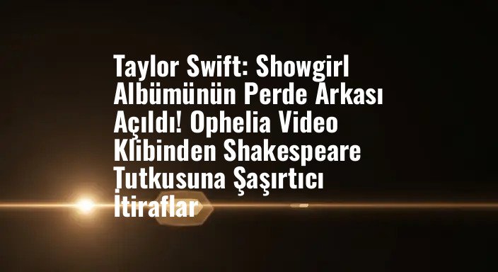 Taylor Swift: Showgirl Albümünün Perde Arkası Açıldı! Ophelia Video Klibinden Shakespeare Tutkusuna Şaşırtıcı İtiraflar