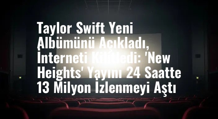 Taylor Swift Yeni Albümünü Açıkladı, İnterneti Kilitledi: 'New Heights' Yayını 24 Saatte 13 Milyon İzlenmeyi Aştı