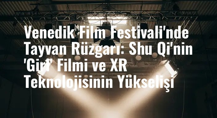 Venedik Film Festivali'nde Tayvan Rüzgarı: Shu Qi'nin 'Girl' Filmi ve XR Teknolojisinin Yükselişi