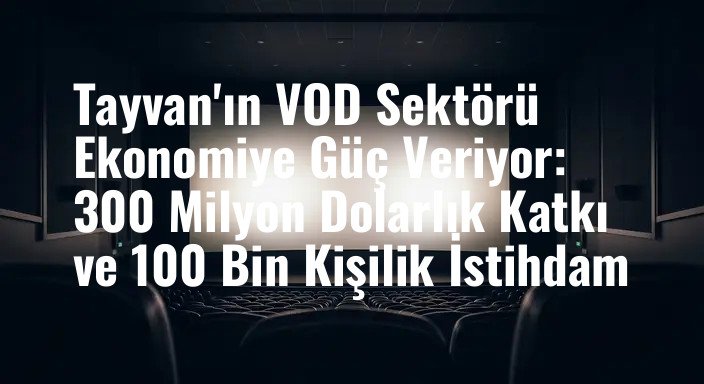Tayvan'ın VOD Sektörü Ekonomiye Güç Veriyor: 300 Milyon Dolarlık Katkı ve 100 Bin Kişilik İstihdam
