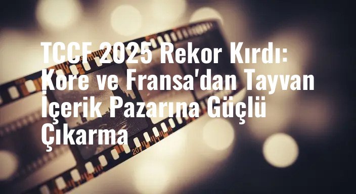 TCCF 2025 Rekor Kırdı: Kore ve Fransa'dan Tayvan İçerik Pazarına Güçlü Çıkarma