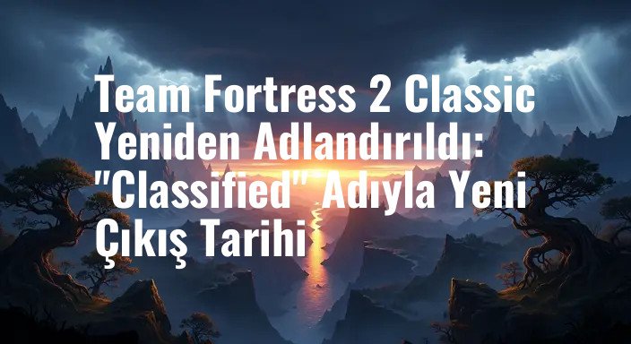 Team Fortress 2 Classic Yeniden Adlandırıldı: "Classified" Adıyla Yeni Çıkış Tarihi