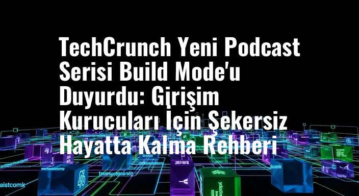 TechCrunch Yeni Podcast Serisi Build Mode'u Duyurdu: Girişim Kurucuları İçin Şekersiz Hayatta Kalma Rehberi