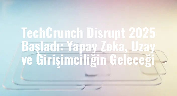 TechCrunch Disrupt 2025 Başladı: Yapay Zeka, Uzay ve Girişimciliğin Geleceği