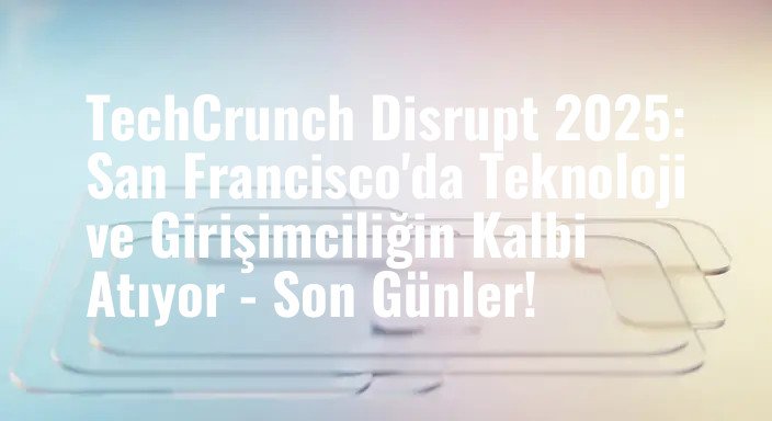 TechCrunch Disrupt 2025: San Francisco'da Teknoloji ve Girişimciliğin Kalbi Atıyor - Son Günler!