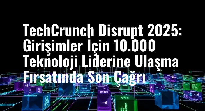 TechCrunch Disrupt 2025: Girişimler İçin 10.000 Teknoloji Liderine Ulaşma Fırsatında Son Çağrı