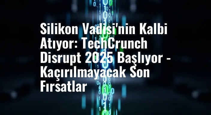 Silikon Vadisi'nin Kalbi Atıyor: TechCrunch Disrupt 2025 Başlıyor - Kaçırılmayacak Son Fırsatlar