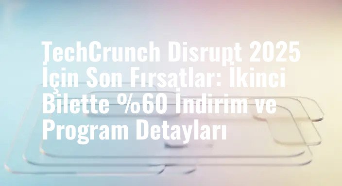 TechCrunch Disrupt 2025 İçin Son Fırsatlar: İkinci Bilette %60 İndirim ve Program Detayları