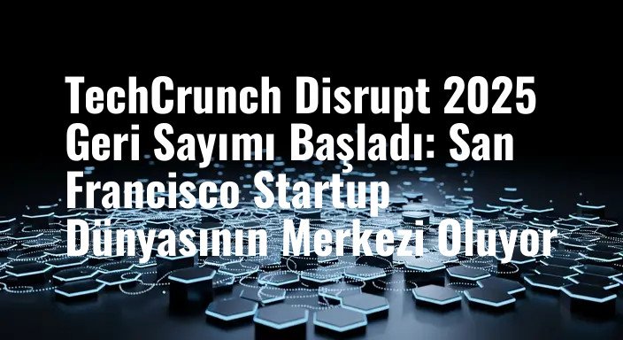TechCrunch Disrupt 2025 Geri Sayımı Başladı: San Francisco Startup Dünyasının Merkezi Oluyor