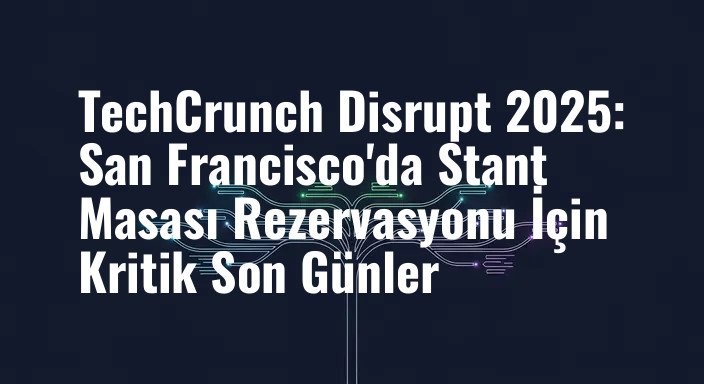 TechCrunch Disrupt 2025: San Francisco'da Stant Masası Rezervasyonu İçin Kritik Son Günler