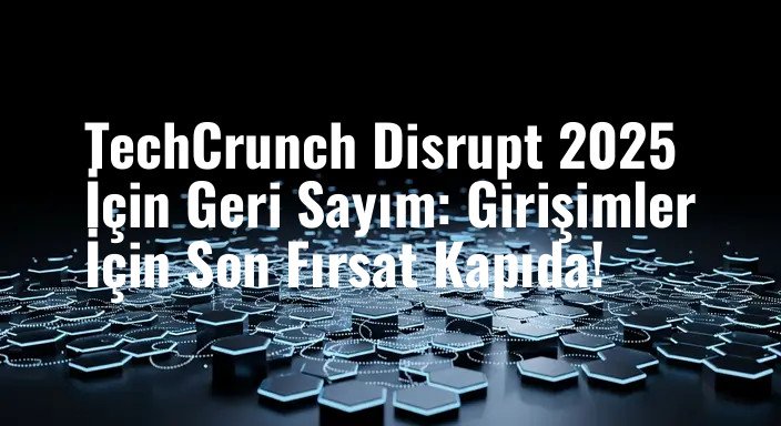 TechCrunch Disrupt 2025 İçin Geri Sayım: Girişimler İçin Son Fırsat Kapıda!