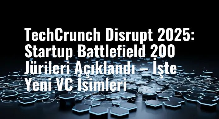 TechCrunch Disrupt 2025: Startup Battlefield 200 Jürileri Açıklandı – İşte Yeni VC İsimleri