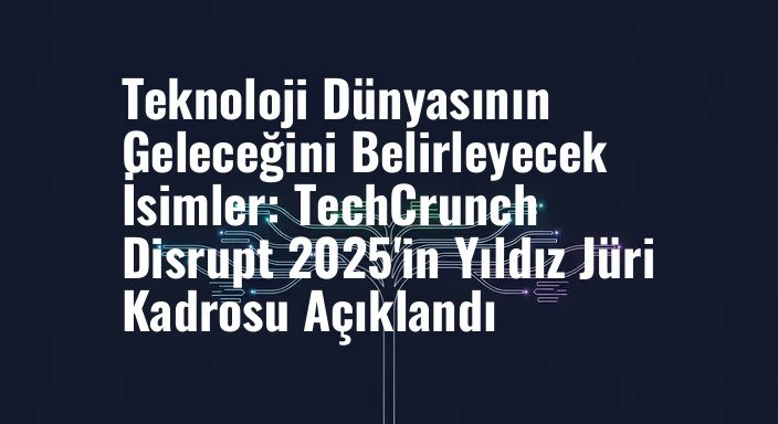 Teknoloji Dünyasının Geleceğini Belirleyecek İsimler: TechCrunch Disrupt 2025'in Yıldız Jüri Kadrosu Açıklandı