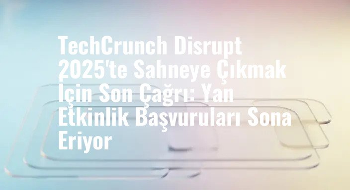 TechCrunch Disrupt 2025'te Sahneye Çıkmak İçin Son Çağrı: Yan Etkinlik Başvuruları Sona Eriyor