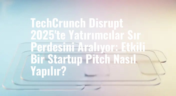 TechCrunch Disrupt 2025'te Yatırımcılar Sır Perdesini Aralıyor: Etkili Bir Startup Pitch Nasıl Yapılır?