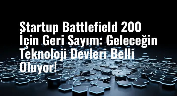 Startup Battlefield 200 İçin Geri Sayım: Geleceğin Teknoloji Devleri Belli Oluyor!