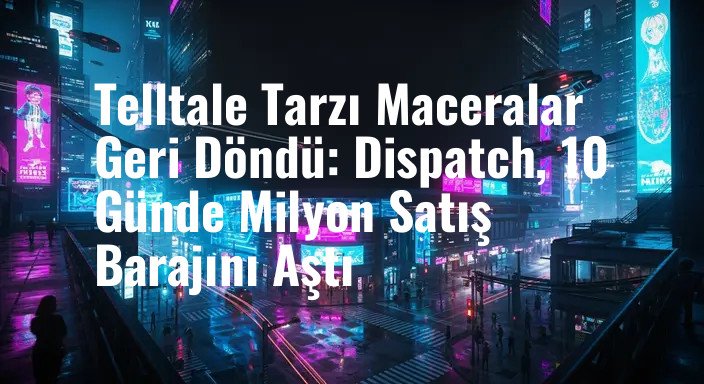 Telltale Tarzı Maceralar Geri Döndü: Dispatch, 10 Günde Milyon Satış Barajını Aştı