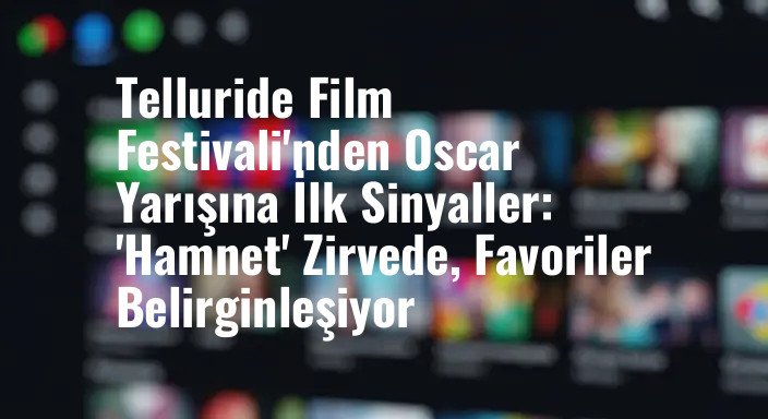 Telluride Film Festivali'nden Oscar Yarışına İlk Sinyaller: 'Hamnet' Zirvede, Favoriler Belirginleşiyor
