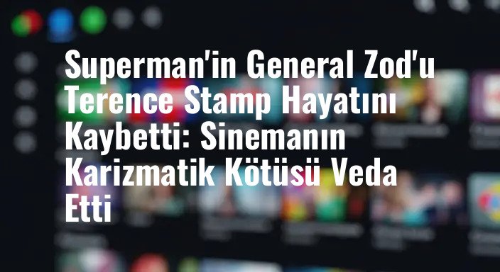 Superman'in General Zod'u Terence Stamp Hayatını Kaybetti: Sinemanın Karizmatik Kötüsü Veda Etti