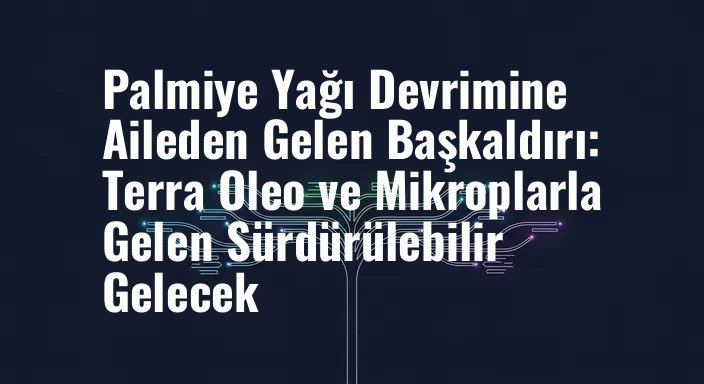 Palmiye Yağı Devrimine Aileden Gelen Başkaldırı: Terra Oleo ve Mikroplarla Gelen Sürdürülebilir Gelecek
