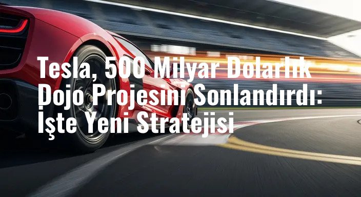 Tesla, 500 Milyar Dolarlık Dojo Projesini Sonlandırdı: İşte Yeni Stratejisi