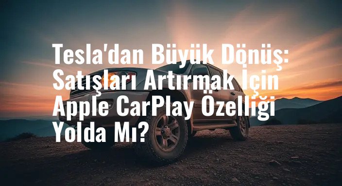 Tesla'dan Büyük Dönüş: Satışları Artırmak İçin Apple CarPlay Özelliği Yolda Mı?