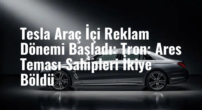 Tesla Araç İçi Reklam Dönemi Başladı: Tron: Ares Teması Sahipleri İkiye Böldü