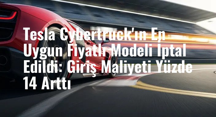 Tesla Cybertruck'ın En Uygun Fiyatlı Modeli İptal Edildi: Giriş Maliyeti Yüzde 14 Arttı