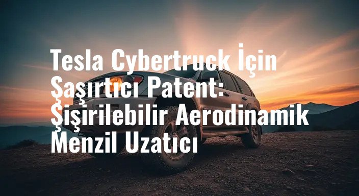 Tesla Cybertruck İçin Şaşırtıcı Patent: Şişirilebilir Aerodinamik Menzil Uzatıcı