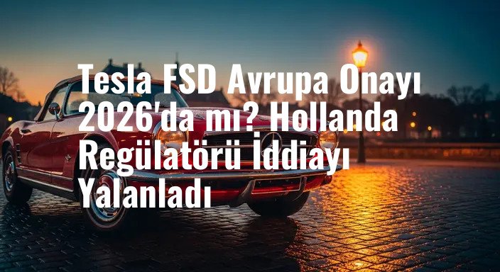 Tesla FSD Avrupa Onayı 2026'da mı? Hollanda Regülatörü İddiayı Yalanladı