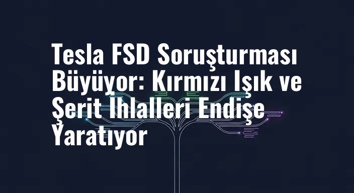 Tesla FSD Soruşturması Büyüyor: Kırmızı Işık ve Şerit İhlalleri Endişe Yaratıyor