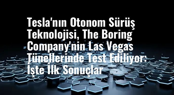 Tesla'nın Otonom Sürüş Teknolojisi, The Boring Company'nin Las Vegas Tünellerinde Test Ediliyor: İşte İlk Sonuçlar